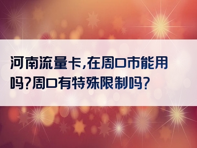 河南流量卡，在周口市能用吗？周口有特殊限制吗？