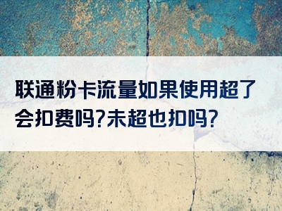 联通粉卡流量如果使用超了会扣费吗？未超也扣吗？