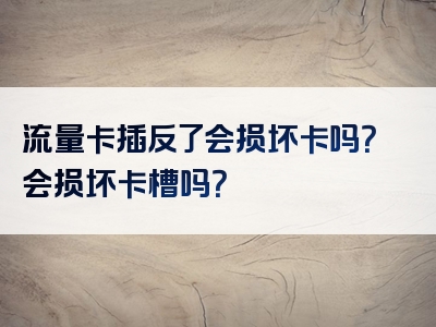 流量卡插反了会损坏卡吗？会损坏卡槽吗？