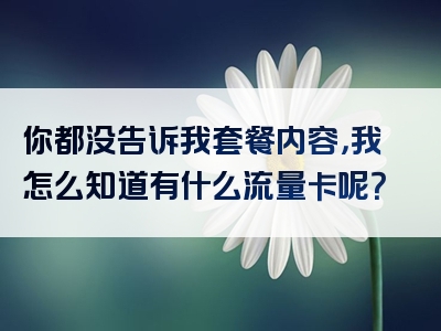 你都没告诉我套餐内容，我怎么知道有什么流量卡呢？