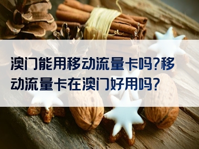 澳门能用移动流量卡吗？移动流量卡在澳门好用吗？