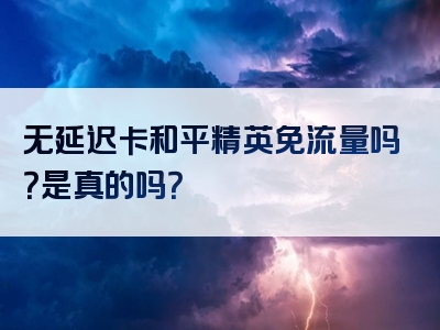 无延迟卡和平精英免流量吗？是真的吗？