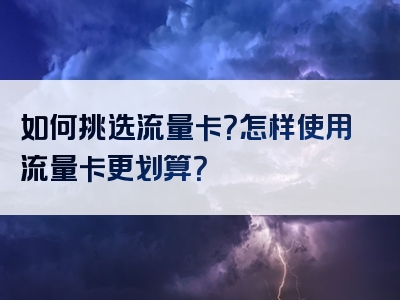 如何挑选流量卡？怎样使用流量卡更划算？