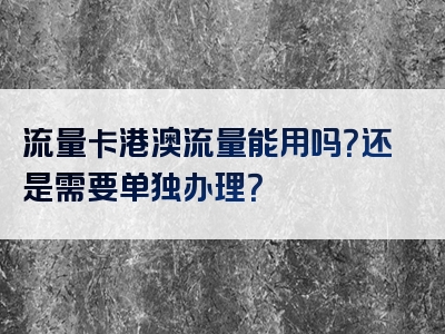 流量卡港澳流量能用吗？还是需要单独办理？