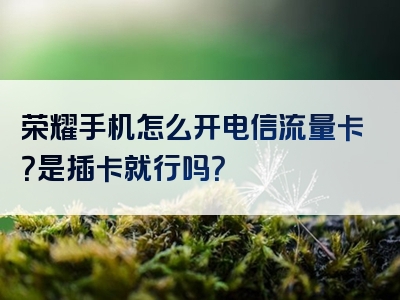 荣耀手机怎么开电信流量卡？是插卡就行吗？