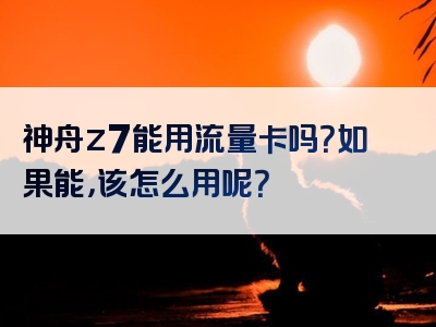 神舟z7能用流量卡吗？如果能，该怎么用呢？