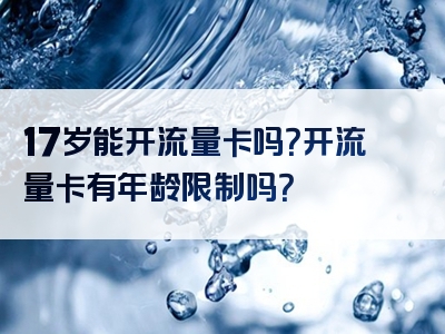 17岁能开流量卡吗？开流量卡有年龄限制吗？