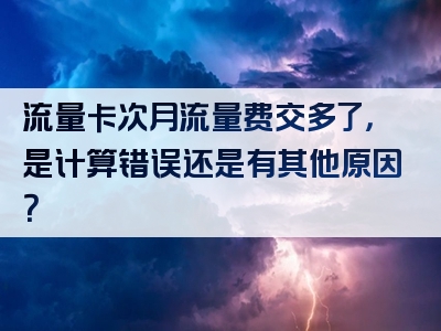 流量卡次月流量费交多了，是计算错误还是有其他原因？