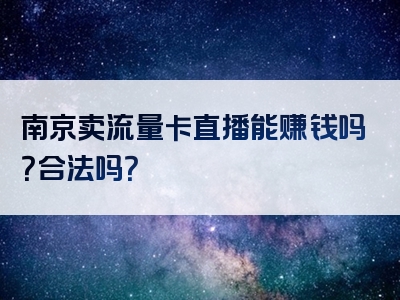 南京卖流量卡直播能赚钱吗？合法吗？