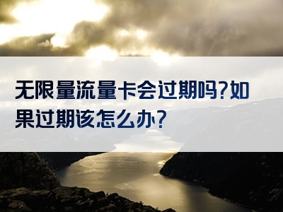 无限量流量卡会过期吗？如果过期该怎么办？
