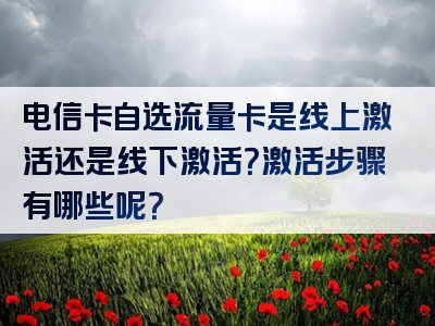 电信卡自选流量卡是线上激活还是线下激活？激活步骤有哪些呢？