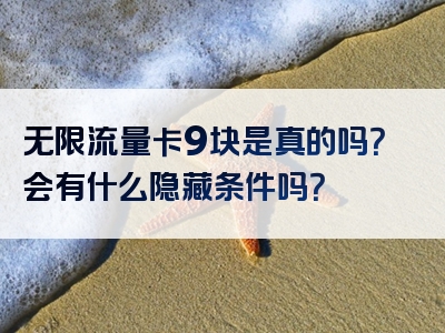 无限流量卡9块是真的吗？会有什么隐藏条件吗？