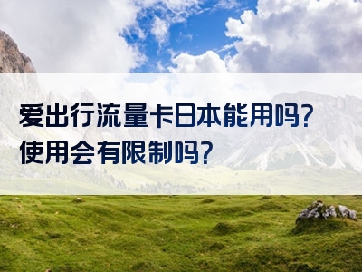 爱出行流量卡日本能用吗？使用会有限制吗？