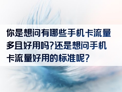 你是想问有哪些手机卡流量多且好用吗？还是想问手机卡流量好用的标准呢？
