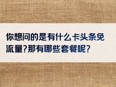 你想问的是有什么卡头条免流量？那有哪些套餐呢？