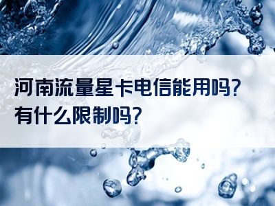 河南流量星卡电信能用吗？有什么限制吗？