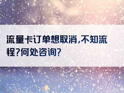 流量卡订单想取消，不知流程？何处咨询？