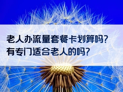 老人办流量套餐卡划算吗？有专门适合老人的吗？