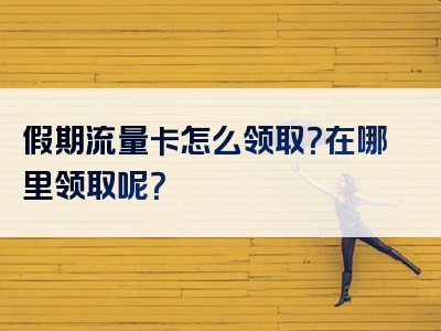 假期流量卡怎么领取？在哪里领取呢？
