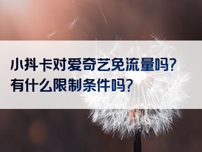 小抖卡对爱奇艺免流量吗？有什么限制条件吗？