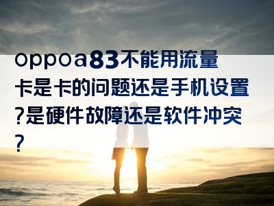 oppoa83不能用流量卡是卡的问题还是手机设置？是硬件故障还是软件冲突？