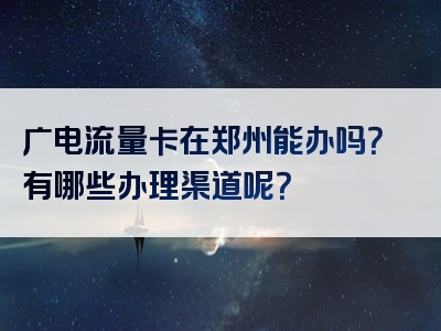 广电流量卡在郑州能办吗？有哪些办理渠道呢？