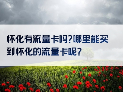 怀化有流量卡吗？哪里能买到怀化的流量卡呢？