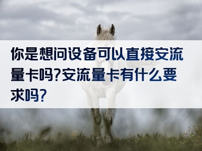 你是想问设备可以直接安流量卡吗？安流量卡有什么要求吗？