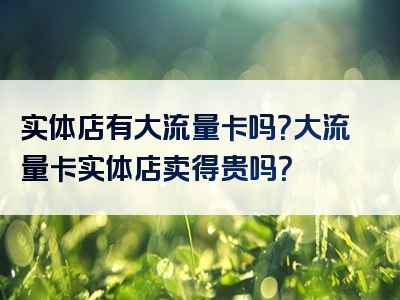 实体店有大流量卡吗？大流量卡实体店卖得贵吗？