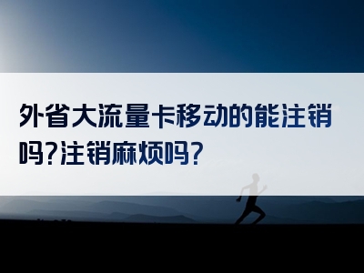 外省大流量卡移动的能注销吗？注销麻烦吗？