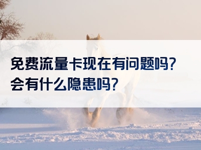 免费流量卡现在有问题吗？会有什么隐患吗？