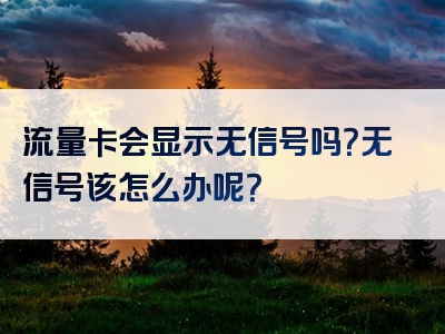 流量卡会显示无信号吗？无信号该怎么办呢？
