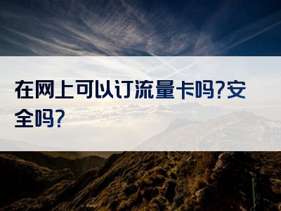 在网上可以订流量卡吗？安全吗？