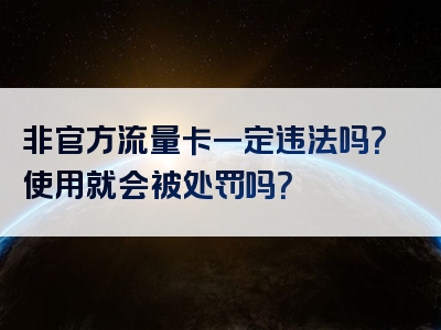 非官方流量卡一定违法吗？使用就会被处罚吗？