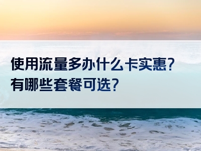 使用流量多办什么卡实惠？有哪些套餐可选？