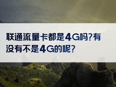 联通流量卡都是4G吗？有没有不是4G的呢？