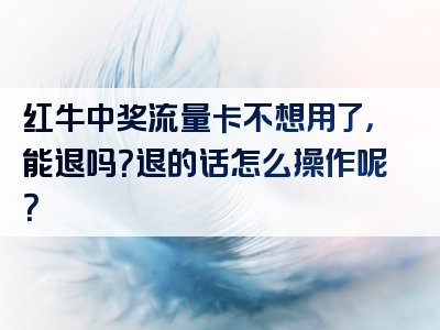 红牛中奖流量卡不想用了，能退吗？退的话怎么操作呢？