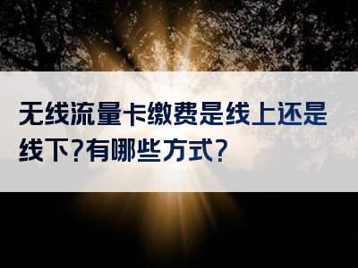 无线流量卡缴费是线上还是线下？有哪些方式？