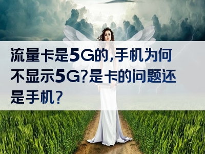 流量卡是5G的，手机为何不显示5G？是卡的问题还是手机？
