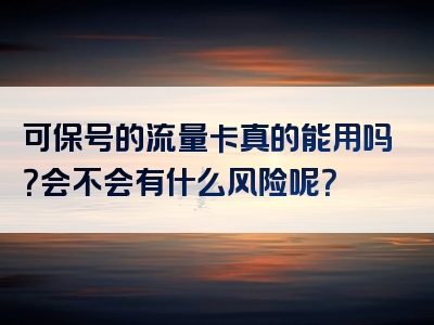 可保号的流量卡真的能用吗？会不会有什么风险呢？