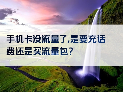手机卡没流量了，是要充话费还是买流量包？