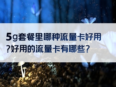 5g套餐里哪种流量卡好用？好用的流量卡有哪些？