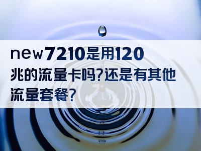 new7210是用120兆的流量卡吗？还是有其他流量套餐？