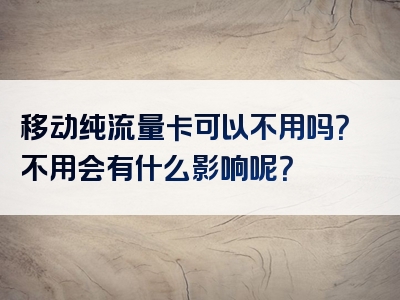 移动纯流量卡可以不用吗？不用会有什么影响呢？