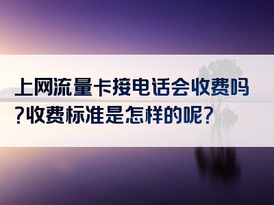 上网流量卡接电话会收费吗？收费标准是怎样的呢？