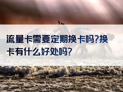 流量卡需要定期换卡吗？换卡有什么好处吗？