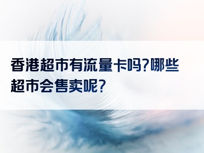 香港超市有流量卡吗？哪些超市会售卖呢？