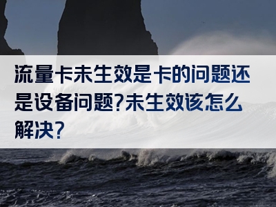 流量卡未生效是卡的问题还是设备问题？未生效该怎么解决？