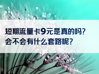 短期流量卡9元是真的吗？会不会有什么套路呢？