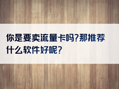 你是要卖流量卡吗？那推荐什么软件好呢？